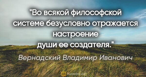 Вернадский Владимир Иванович цитата: "Во всякой философской системе безусловно отражается настроение..."