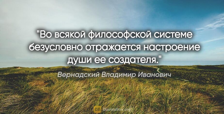 Вернадский Владимир Иванович цитата: "Во всякой философской системе безусловно отражается настроение..."