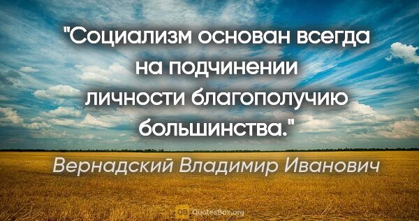Вернадский Владимир Иванович цитата: "Социализм основан всегда на подчинении личности благополучию..."