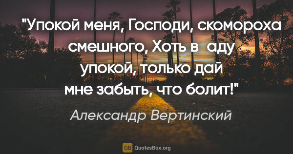 Александр Вертинский цитата: "Упокой меня, Господи, скомороха смешного,

Хоть в аду упокой,..."