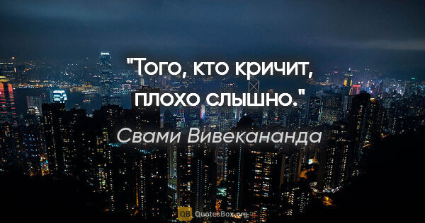 Свами Вивекананда цитата: "Того, кто кричит, плохо слышно."