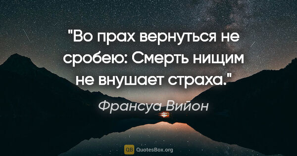 Франсуа Вийон цитата: "Во прах вернуться не сробею:

Смерть нищим не внушает страха."