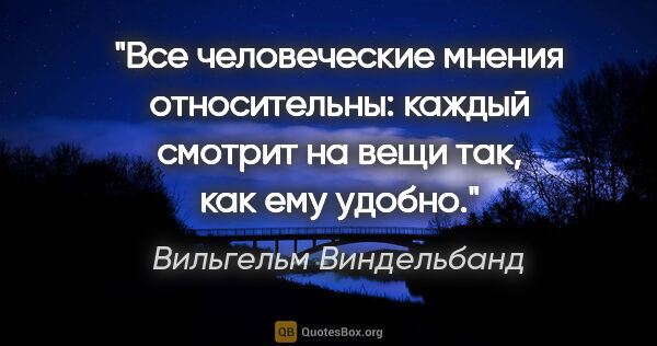 Вильгельм Виндельбанд цитата: "Все человеческие мнения относительны: каждый смотрит на вещи..."