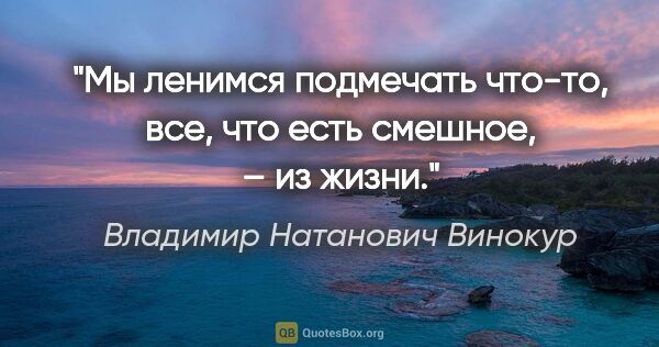 Владимир Натанович Винокур цитата: "Мы ленимся подмечать что-то, все, что есть смешное, – из жизни."