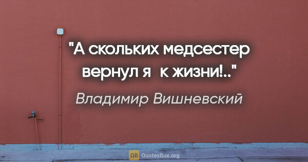 Владимир Вишневский цитата: "А скольких медсестер вернул я к жизни!.."