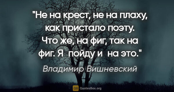 Владимир Вишневский цитата: "Не на крест, не на плаху,

как пристало поэту.

Что же, на..."