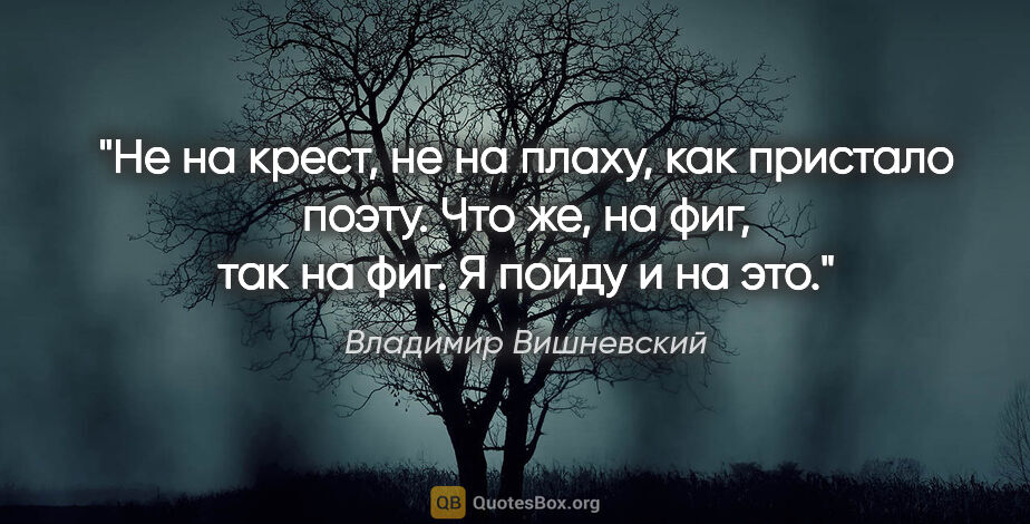 Владимир Вишневский цитата: "Не на крест, не на плаху,

как пристало поэту.

Что же, на..."