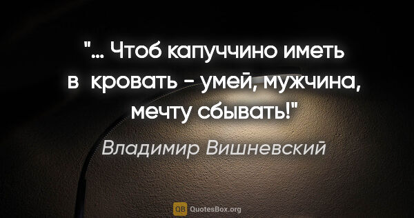 Владимир Вишневский цитата: "… Чтоб «капуччино»

иметь в кровать -

умей, мужчина,

мечту..."