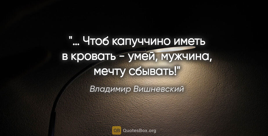 Владимир Вишневский цитата: "… Чтоб «капуччино»

иметь в кровать -

умей, мужчина,

мечту..."