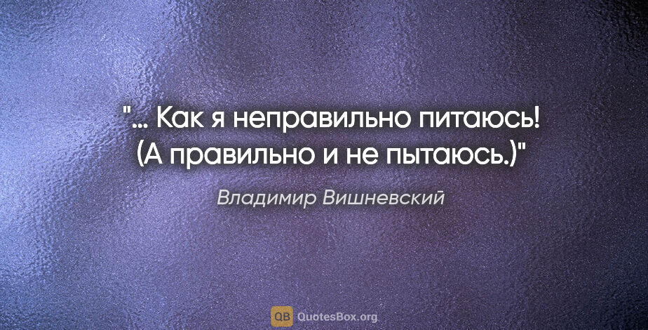 Владимир Вишневский цитата: "… Как я неправильно питаюсь!

(А правильно и не пытаюсь.)"