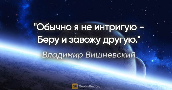 Владимир Вишневский цитата: "Обычно я не интригую -

Беру и завожу другую."