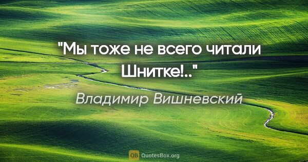 Владимир Вишневский цитата: "Мы тоже не всего читали Шнитке!.."