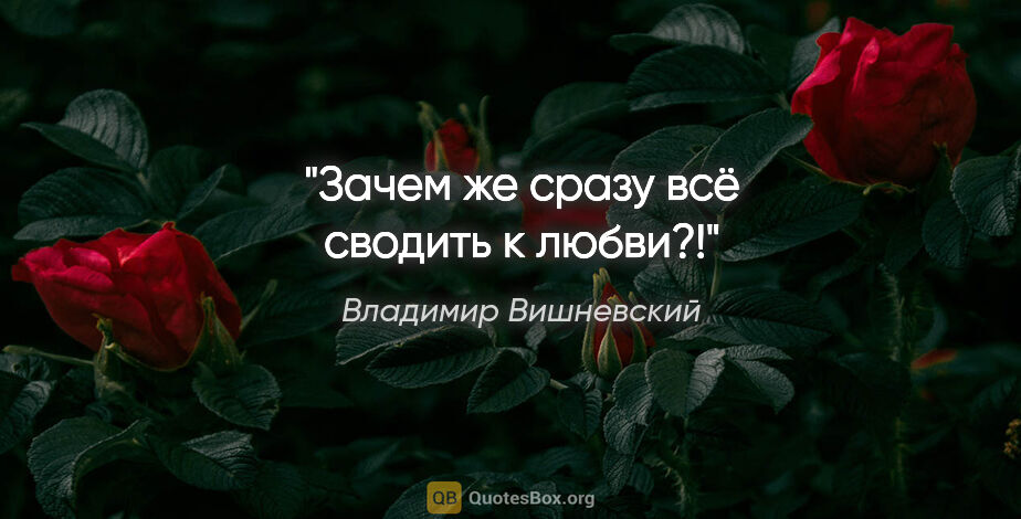 Владимир Вишневский цитата: "Зачем же сразу всё сводить к любви?!"