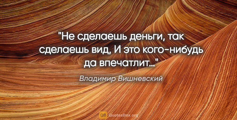 Владимир Вишневский цитата: "Не сделаешь деньги, так сделаешь вид,

И это кого-нибудь да..."