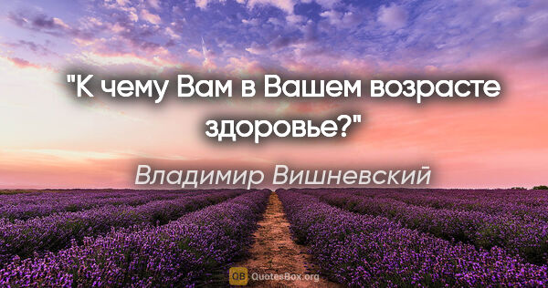 Владимир Вишневский цитата: "К чему Вам в Вашем возрасте здоровье?"