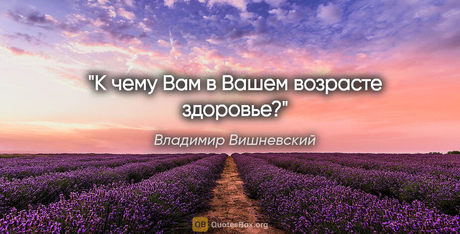 Владимир Вишневский цитата: "К чему Вам в Вашем возрасте здоровье?"