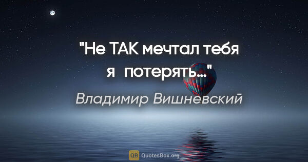 Владимир Вишневский цитата: "Не ТАК мечтал тебя я потерять…"