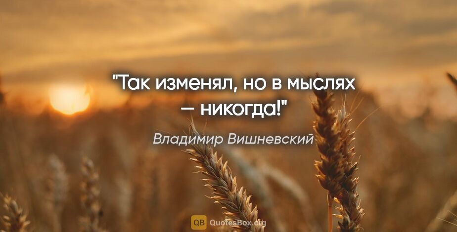 Владимир Вишневский цитата: "Так изменял, но в мыслях — никогда!"