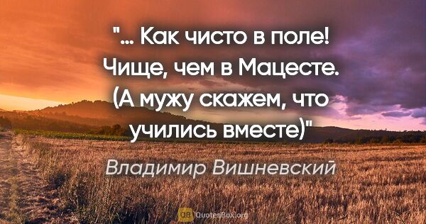 Владимир Вишневский цитата: "… Как чисто в поле! Чище, чем в Мацесте.

(А мужу скажем, что..."