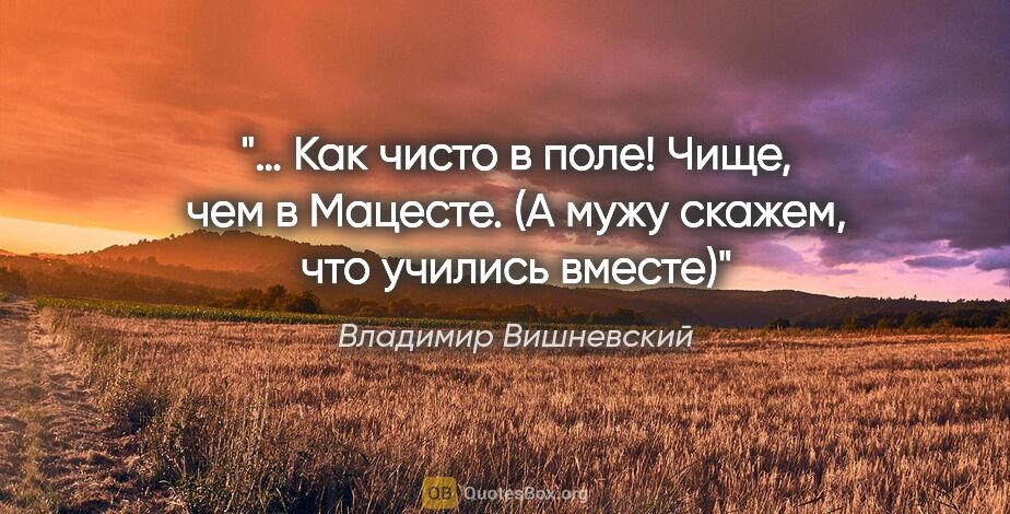 Владимир Вишневский цитата: "… Как чисто в поле! Чище, чем в Мацесте.

(А мужу скажем, что..."