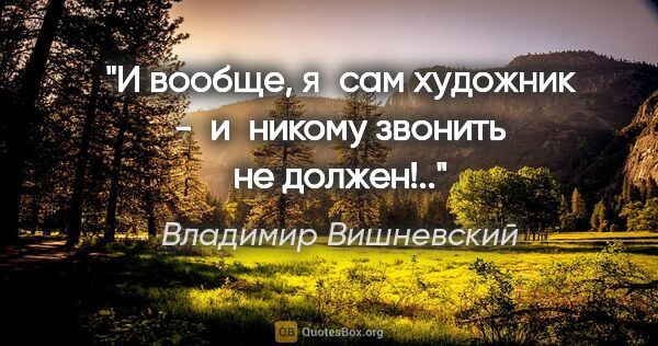 Владимир Вишневский цитата: "И вообще, я сам художник -

 и никому звонить не должен!.."