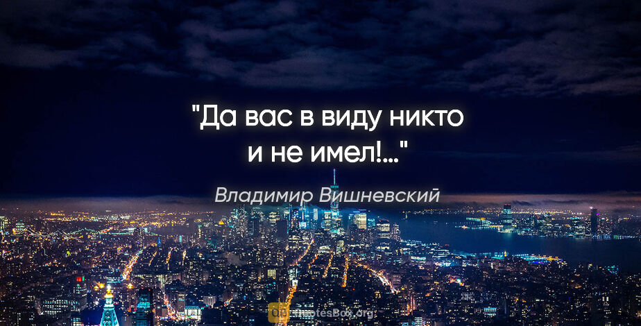 Владимир Вишневский цитата: "Да вас в виду никто и не имел!…"