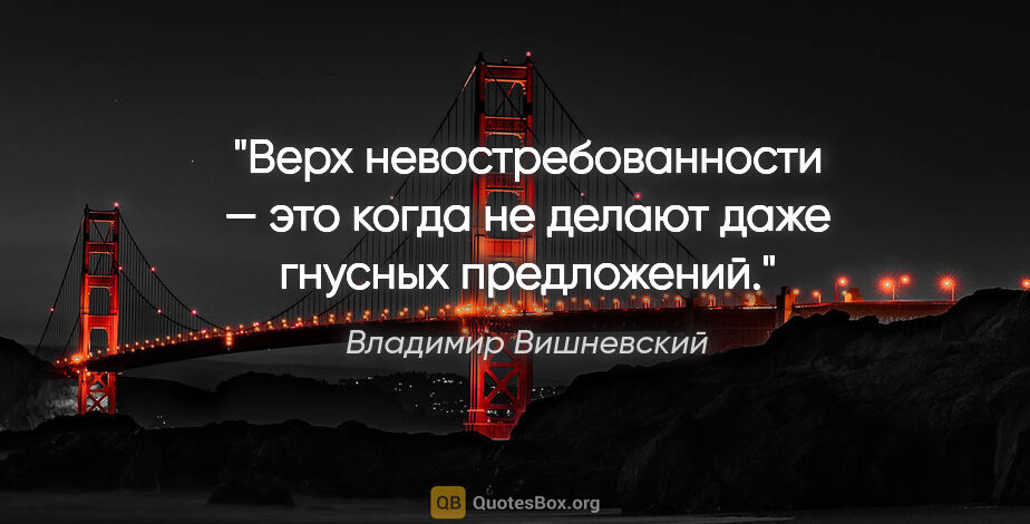 Владимир Вишневский цитата: "Верх невостребованности — это когда не делают даже гнусных..."