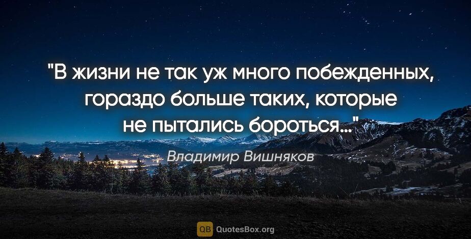 Владимир Вишняков цитата: "В жизни не так уж много побежденных, гораздо больше таких,..."