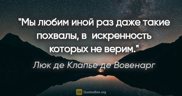 Люк де Клапье де Вовенарг цитата: "Мы любим иной раз даже такие похвалы, в искренность которых не..."