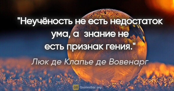 Люк де Клапье де Вовенарг цитата: "Неучёность не есть недостаток ума, а знание не есть признак..."