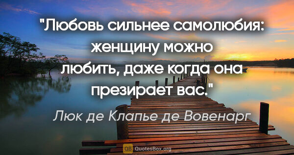 Люк де Клапье де Вовенарг цитата: "Любовь сильнее самолюбия: женщину можно любить, даже когда она..."