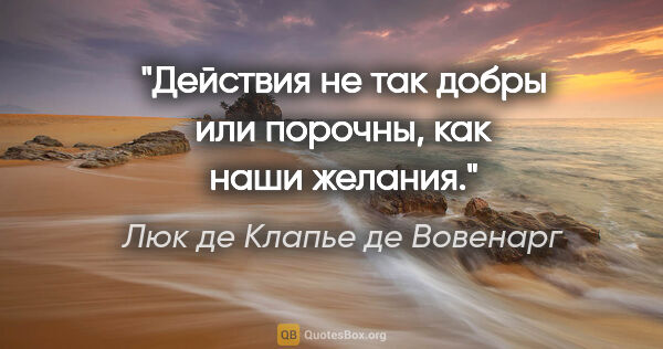 Люк де Клапье де Вовенарг цитата: "Действия не так добры или порочны, как наши желания."