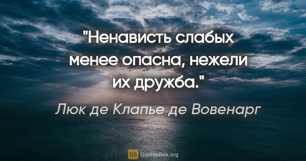 Люк де Клапье де Вовенарг цитата: "Ненависть слабых менее опасна, нежели их дружба."