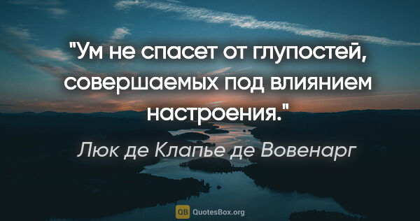 Люк де Клапье де Вовенарг цитата: "Ум не спасет от глупостей, совершаемых под влиянием настроения."