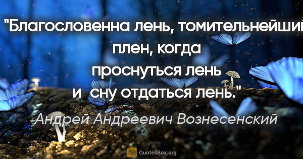 Андрей Андреевич Вознесенский цитата: "Благословенна лень, томительнейший плен,

когда проснуться..."