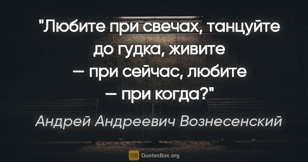 Андрей Андреевич Вознесенский цитата: "Любите при свечах,

танцуйте до гудка,

живите — при..."