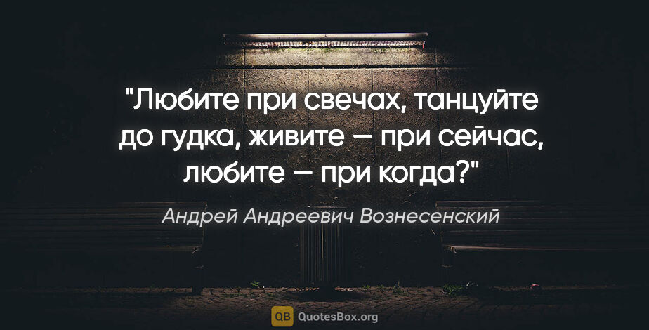 Андрей Андреевич Вознесенский цитата: "Любите при свечах,

танцуйте до гудка,

живите — при..."