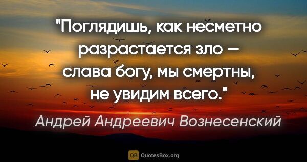 Андрей Андреевич Вознесенский цитата: "Поглядишь, как несметно

разрастается зло —

слава богу, мы..."