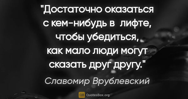 Славомир Врублевский цитата: "Достаточно оказаться с кем-нибудь в лифте, чтобы убедиться,..."