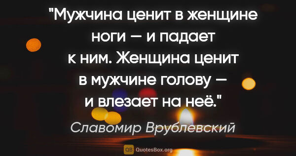 Славомир Врублевский цитата: "Мужчина ценит в женщине ноги — и падает к ним.

Женщина ценит..."