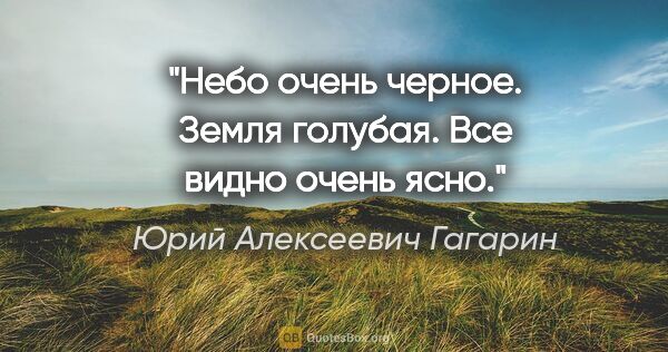 Юрий Алексеевич Гагарин цитата: "Небо очень черное. Земля голубая. Все видно очень ясно."