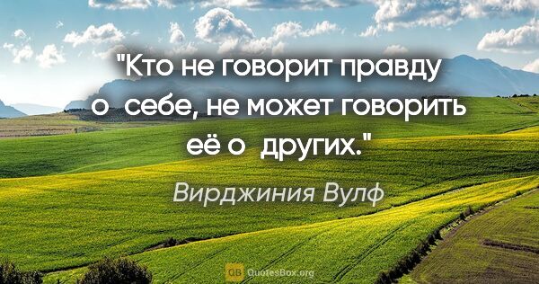 Вирджиния Вулф цитата: "Кто не говорит правду о себе, не может говорить её о других."