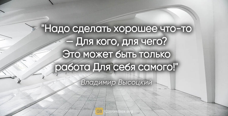 Владимир Высоцкий цитата: "Надо сделать хорошее что-то —

Для кого, для чего?

Это может..."