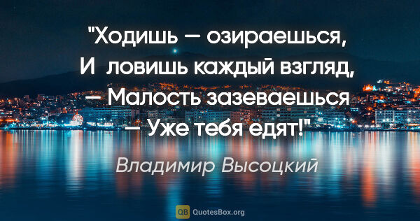 Владимир Высоцкий цитата: "Ходишь — озираешься,

И ловишь каждый взгляд, —

Малость..."
