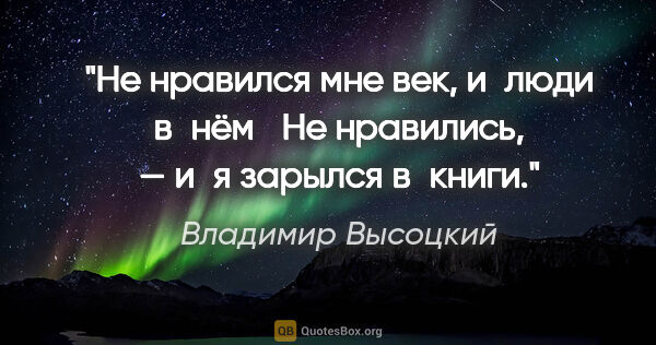 Владимир Высоцкий цитата: "Не нравился мне век, и люди в нём

	Не нравились, — и я..."
