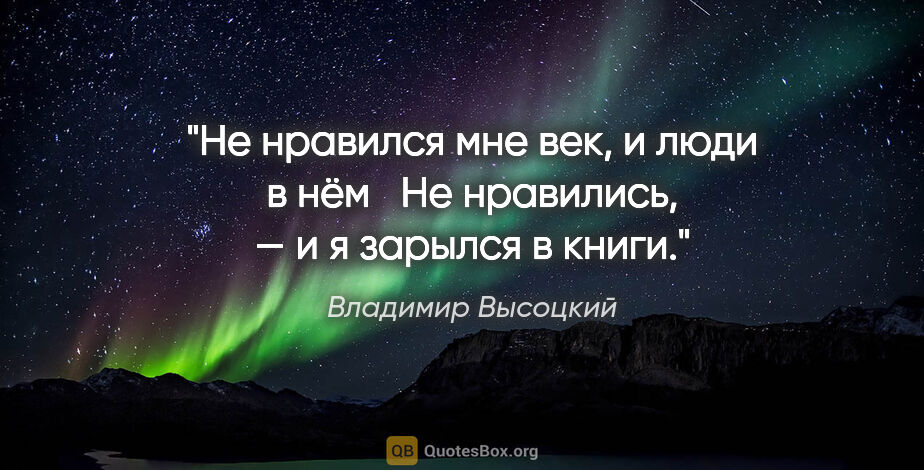 Владимир Высоцкий цитата: "Не нравился мне век, и люди в нём

	Не нравились, — и я..."