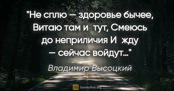 Владимир Высоцкий цитата: "Не сплю — здоровье бычее,

Витаю там и тут,

Смеюсь до..."