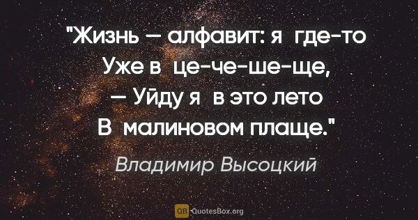Владимир Высоцкий цитата: "Жизнь — алфавит: я где-то

Уже в «це-че-ше-ще», —

Уйду я в..."
