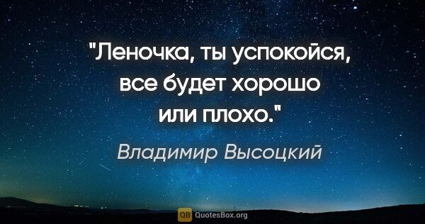Владимир Высоцкий цитата: "Леночка, ты успокойся, все будет хорошо или плохо."