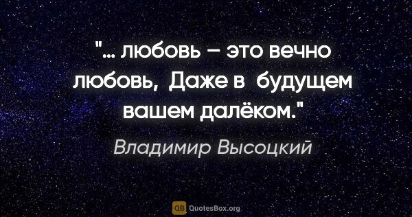 Владимир Высоцкий цитата: "… любовь – это вечно любовь,

 Даже в будущем вашем далёком."